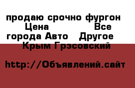 продаю срочно фургон  › Цена ­ 170 000 - Все города Авто » Другое   . Крым,Грэсовский